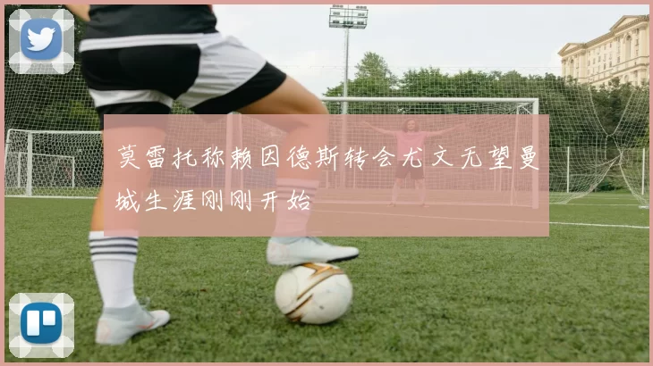 莫雷托称赖因德斯转会尤文无望曼城生涯刚刚开始