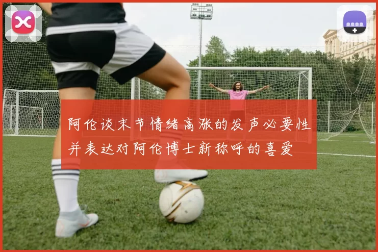 阿伦谈末节情绪高涨的发声必要性并表达对阿伦博士新称呼的喜爱