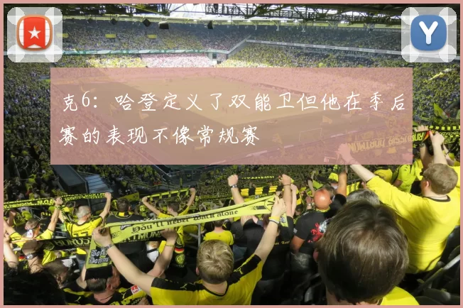 克6：哈登定义了双能卫但他在季后赛的表现不像常规赛