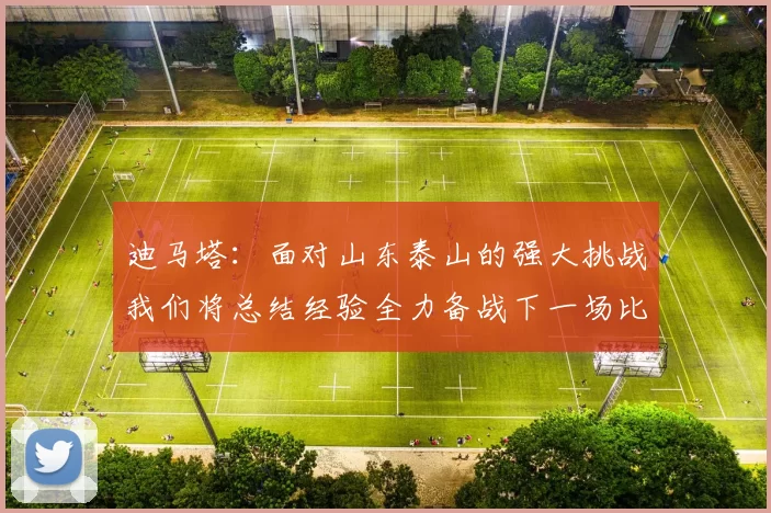 迪马塔：面对山东泰山的强大挑战我们将总结经验全力备战下一场比赛